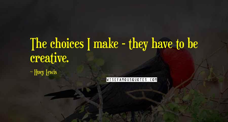 Huey Lewis Quotes: The choices I make - they have to be creative.