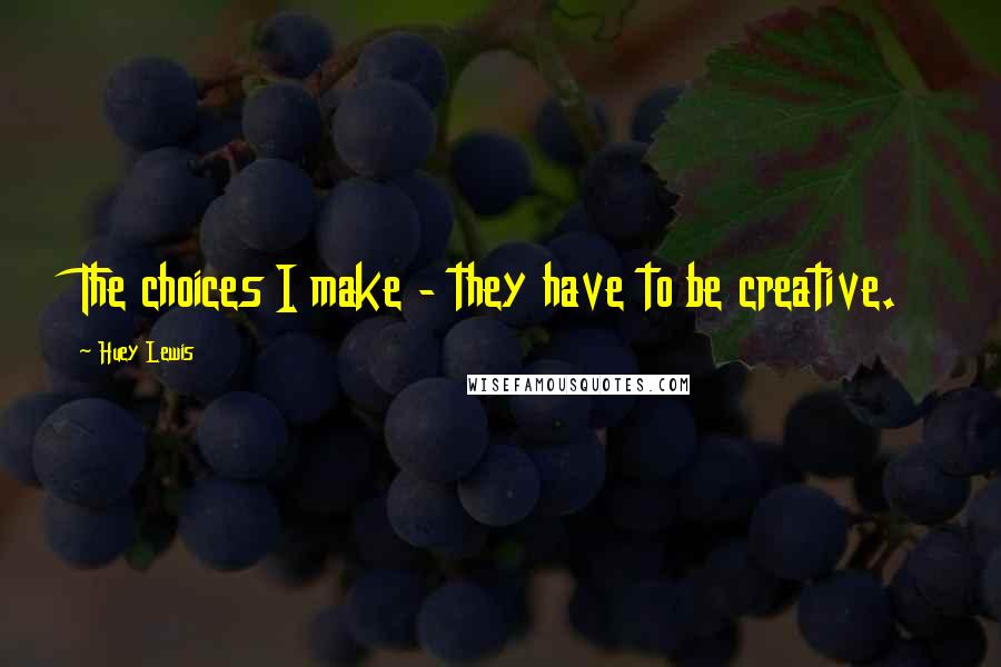 Huey Lewis Quotes: The choices I make - they have to be creative.