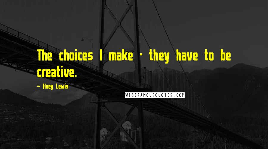 Huey Lewis Quotes: The choices I make - they have to be creative.