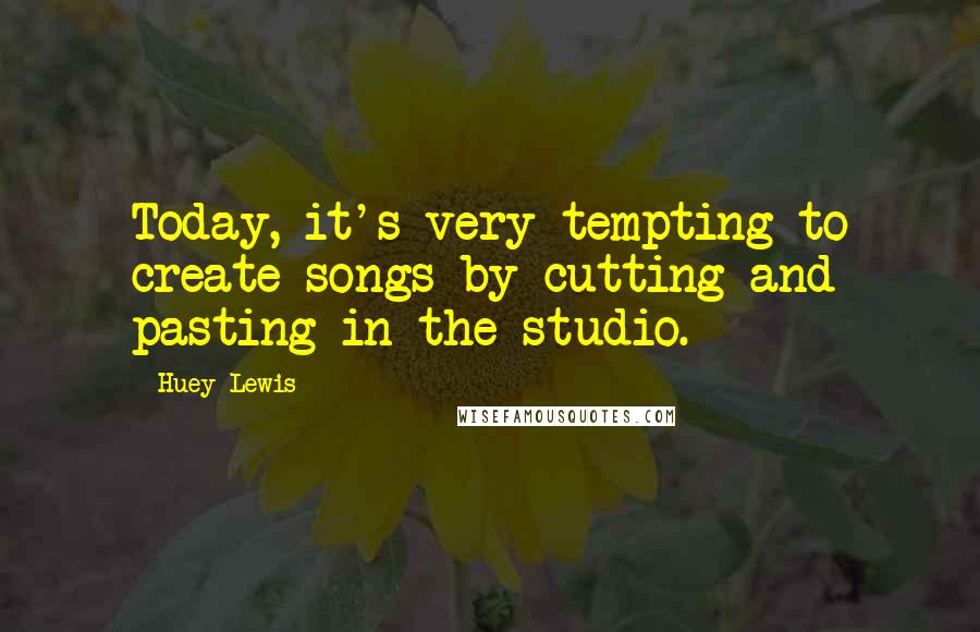 Huey Lewis Quotes: Today, it's very tempting to create songs by cutting and pasting in the studio.