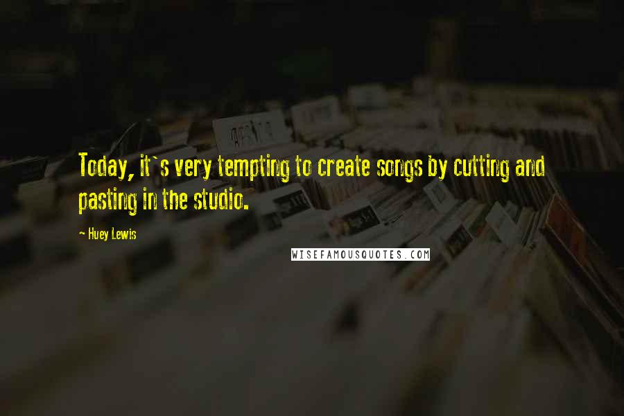 Huey Lewis Quotes: Today, it's very tempting to create songs by cutting and pasting in the studio.