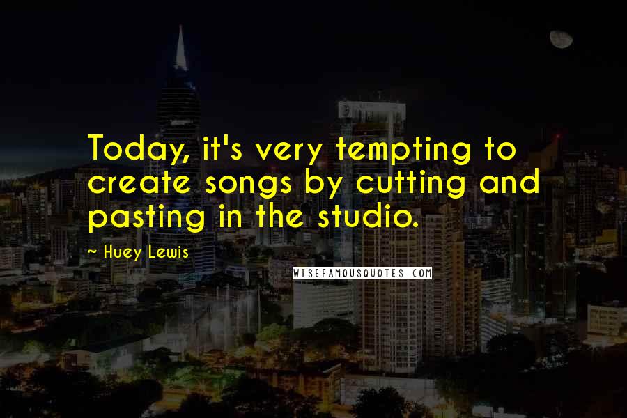 Huey Lewis Quotes: Today, it's very tempting to create songs by cutting and pasting in the studio.