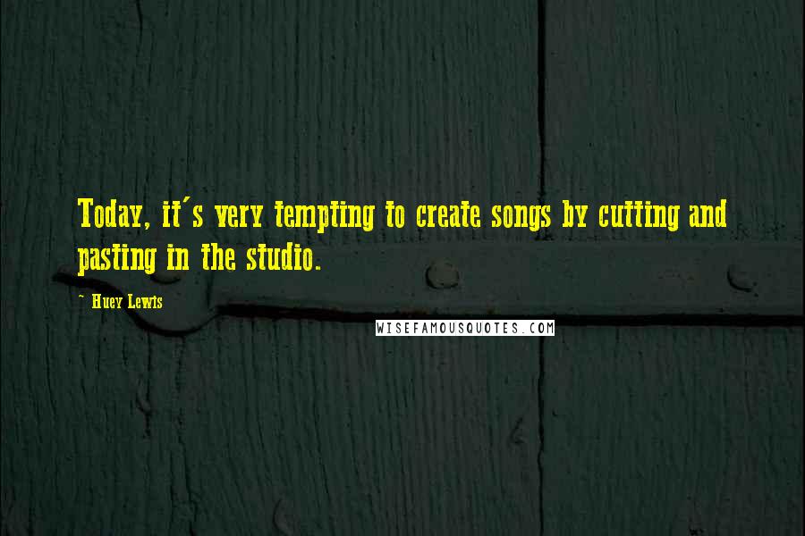 Huey Lewis Quotes: Today, it's very tempting to create songs by cutting and pasting in the studio.