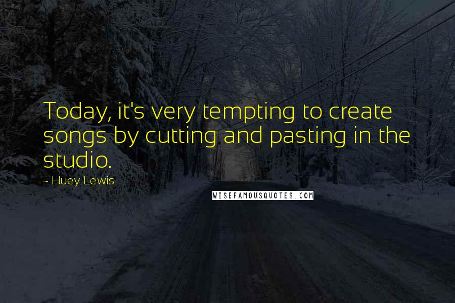 Huey Lewis Quotes: Today, it's very tempting to create songs by cutting and pasting in the studio.