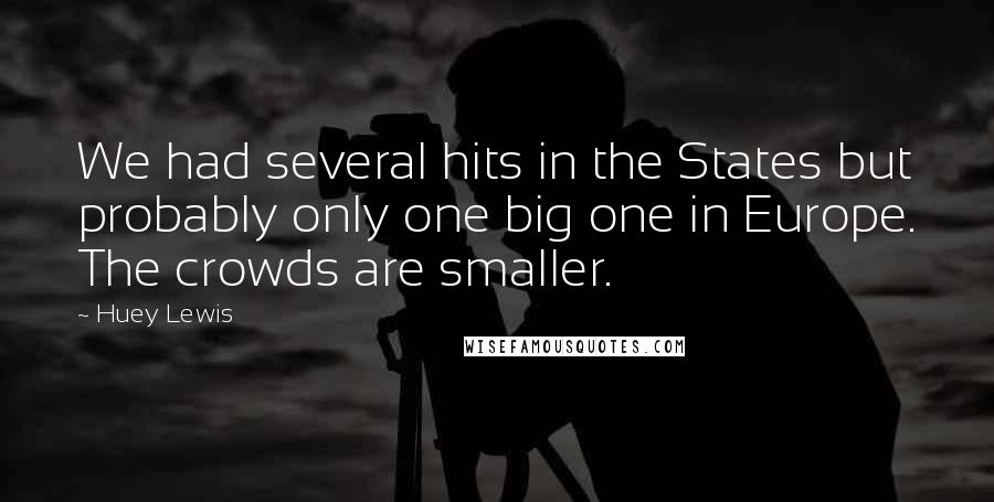 Huey Lewis Quotes: We had several hits in the States but probably only one big one in Europe. The crowds are smaller.