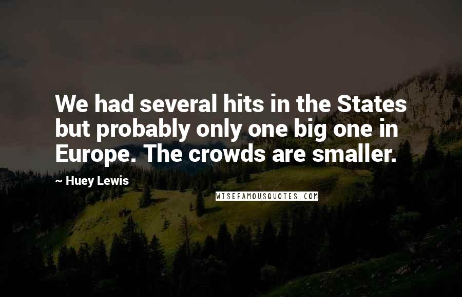 Huey Lewis Quotes: We had several hits in the States but probably only one big one in Europe. The crowds are smaller.