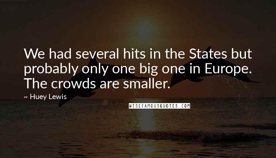 Huey Lewis Quotes: We had several hits in the States but probably only one big one in Europe. The crowds are smaller.