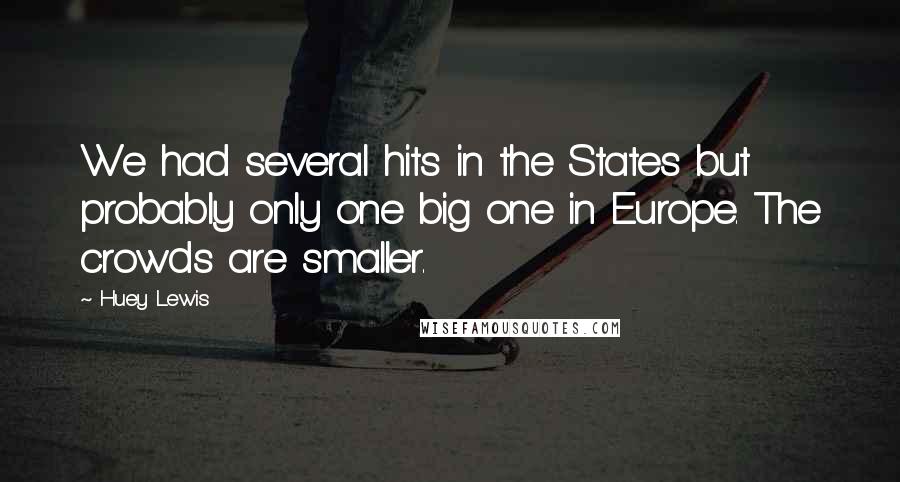 Huey Lewis Quotes: We had several hits in the States but probably only one big one in Europe. The crowds are smaller.