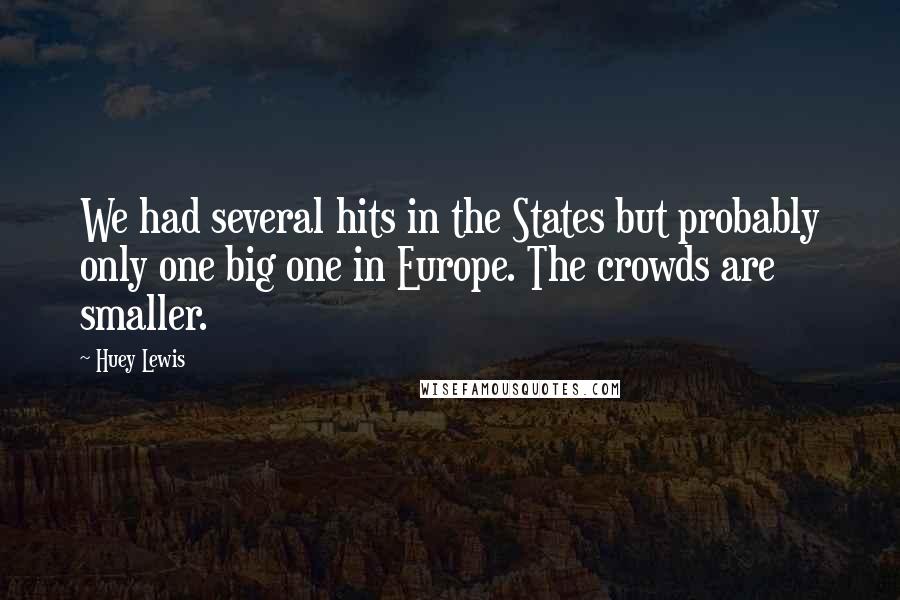 Huey Lewis Quotes: We had several hits in the States but probably only one big one in Europe. The crowds are smaller.