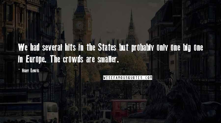 Huey Lewis Quotes: We had several hits in the States but probably only one big one in Europe. The crowds are smaller.