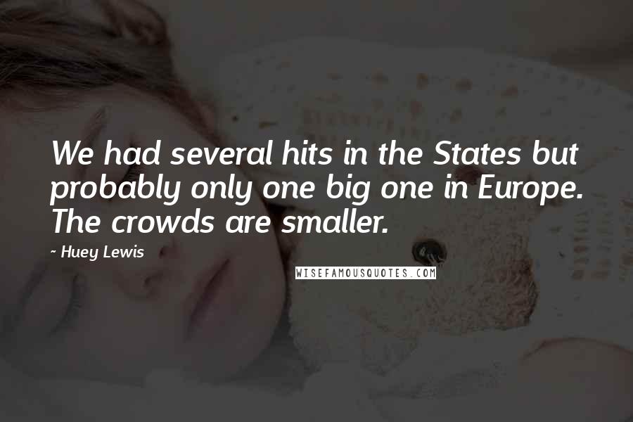 Huey Lewis Quotes: We had several hits in the States but probably only one big one in Europe. The crowds are smaller.