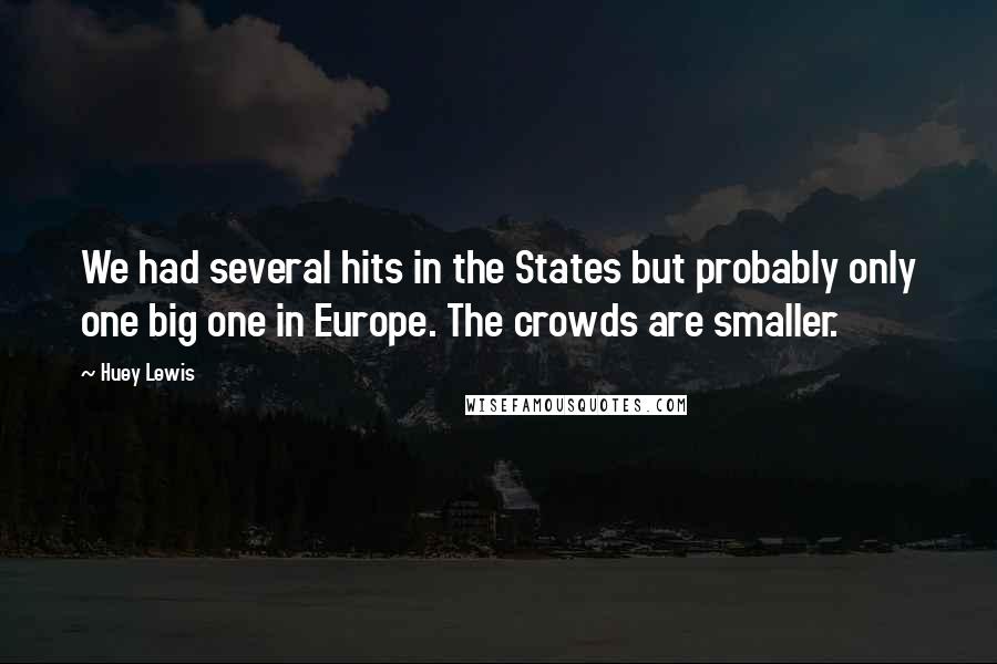 Huey Lewis Quotes: We had several hits in the States but probably only one big one in Europe. The crowds are smaller.