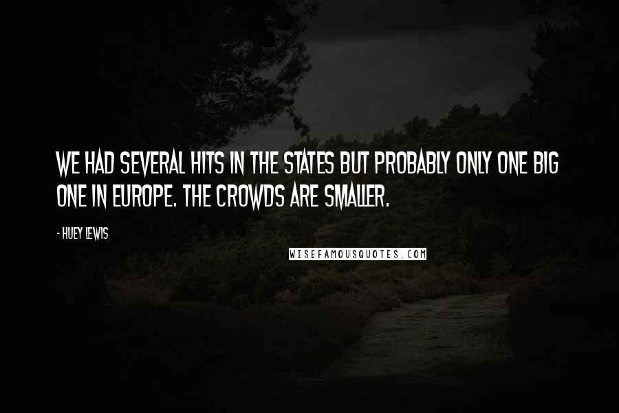 Huey Lewis Quotes: We had several hits in the States but probably only one big one in Europe. The crowds are smaller.