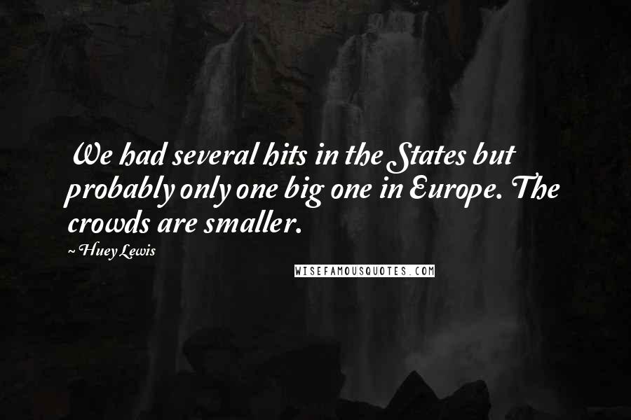 Huey Lewis Quotes: We had several hits in the States but probably only one big one in Europe. The crowds are smaller.