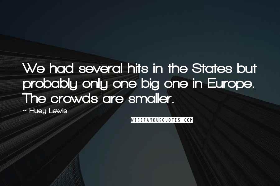 Huey Lewis Quotes: We had several hits in the States but probably only one big one in Europe. The crowds are smaller.