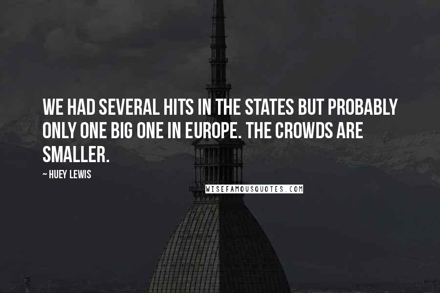 Huey Lewis Quotes: We had several hits in the States but probably only one big one in Europe. The crowds are smaller.