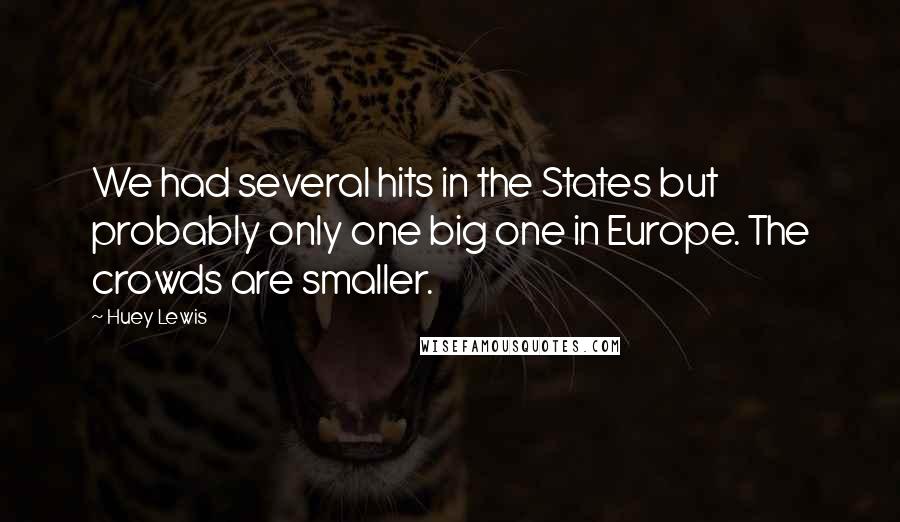 Huey Lewis Quotes: We had several hits in the States but probably only one big one in Europe. The crowds are smaller.