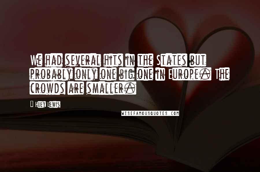 Huey Lewis Quotes: We had several hits in the States but probably only one big one in Europe. The crowds are smaller.