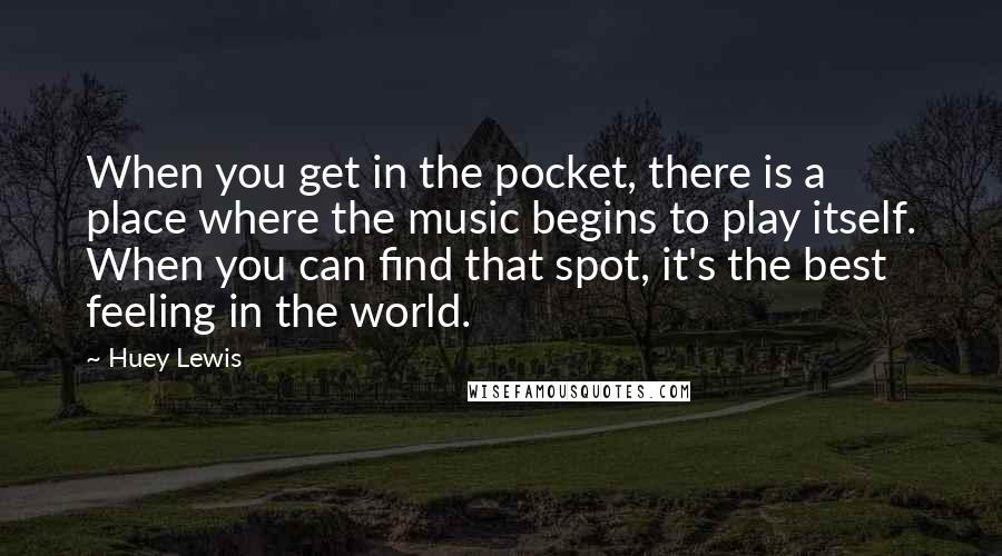Huey Lewis Quotes: When you get in the pocket, there is a place where the music begins to play itself. When you can find that spot, it's the best feeling in the world.