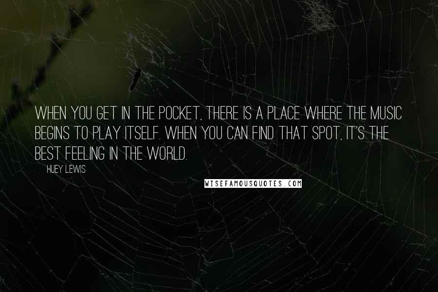 Huey Lewis Quotes: When you get in the pocket, there is a place where the music begins to play itself. When you can find that spot, it's the best feeling in the world.