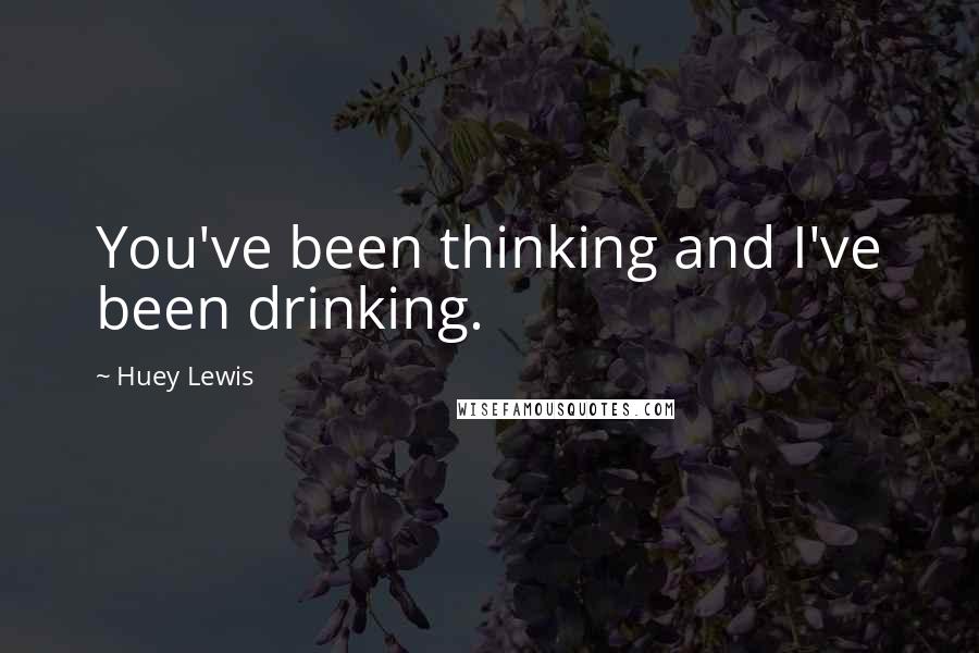 Huey Lewis Quotes: You've been thinking and I've been drinking.