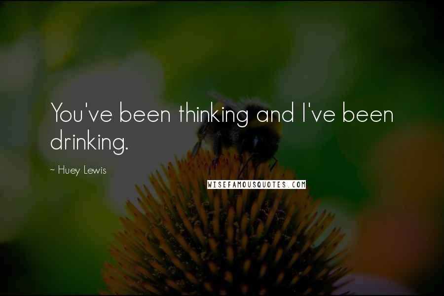 Huey Lewis Quotes: You've been thinking and I've been drinking.