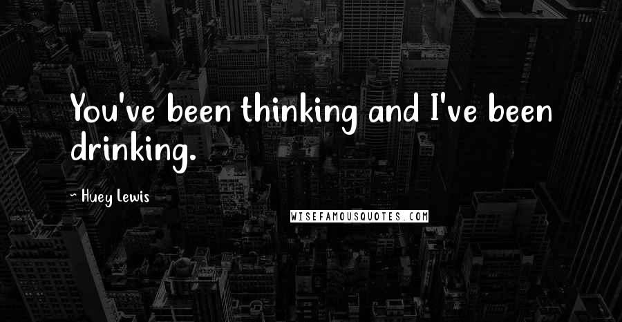 Huey Lewis Quotes: You've been thinking and I've been drinking.