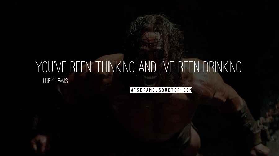 Huey Lewis Quotes: You've been thinking and I've been drinking.