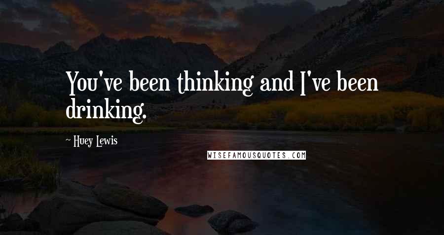 Huey Lewis Quotes: You've been thinking and I've been drinking.