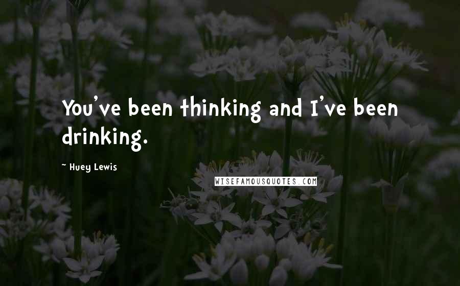 Huey Lewis Quotes: You've been thinking and I've been drinking.