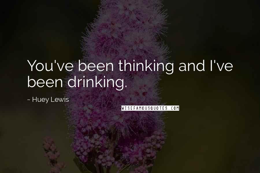 Huey Lewis Quotes: You've been thinking and I've been drinking.