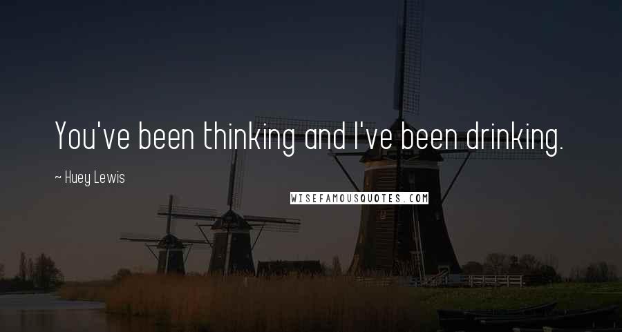 Huey Lewis Quotes: You've been thinking and I've been drinking.