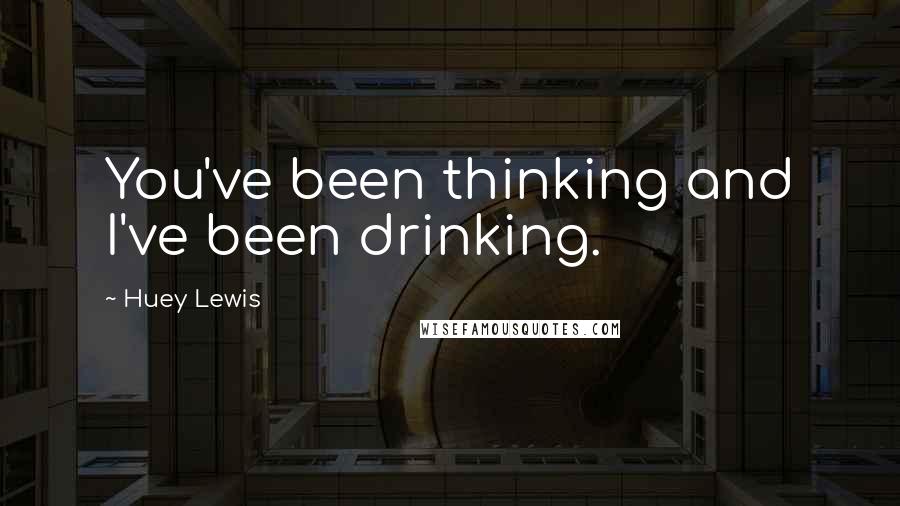 Huey Lewis Quotes: You've been thinking and I've been drinking.