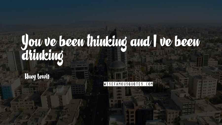 Huey Lewis Quotes: You've been thinking and I've been drinking.