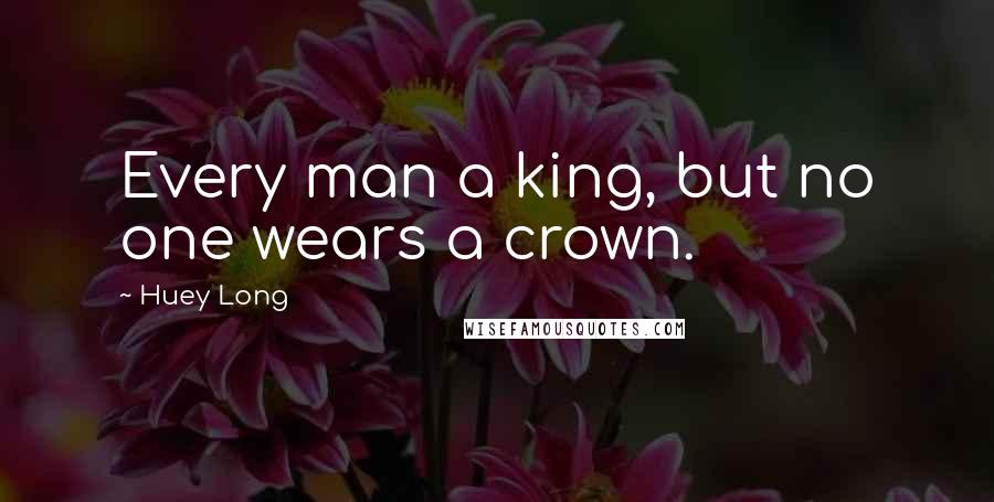 Huey Long Quotes: Every man a king, but no one wears a crown.