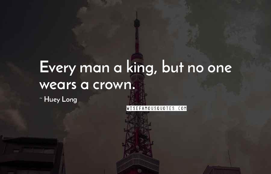 Huey Long Quotes: Every man a king, but no one wears a crown.