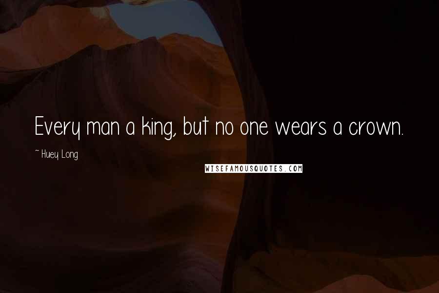 Huey Long Quotes: Every man a king, but no one wears a crown.