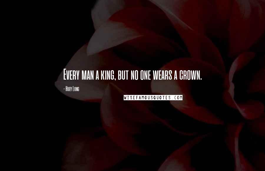 Huey Long Quotes: Every man a king, but no one wears a crown.