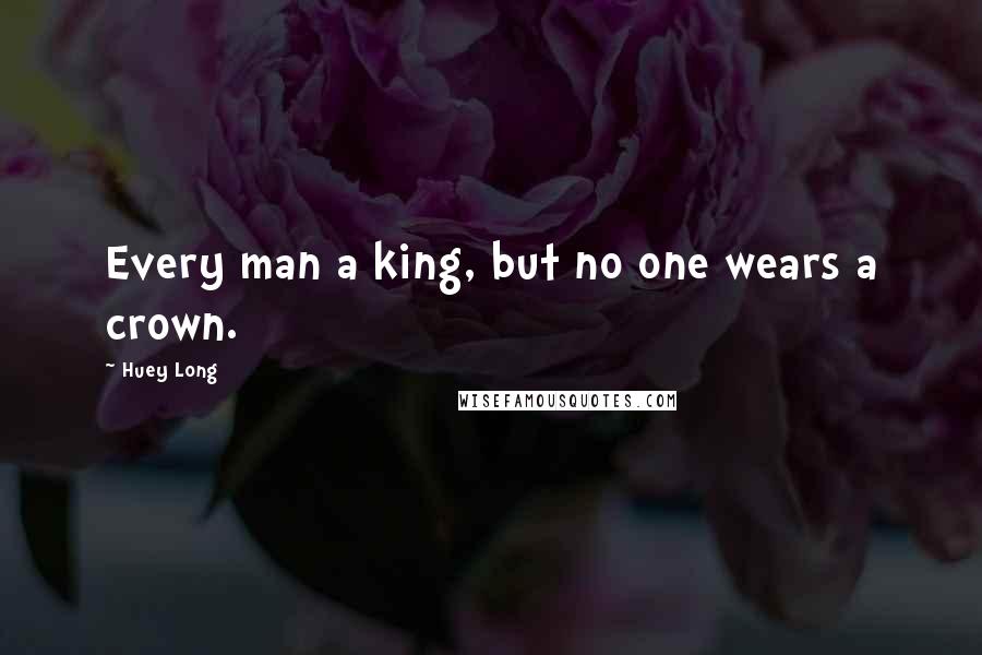 Huey Long Quotes: Every man a king, but no one wears a crown.