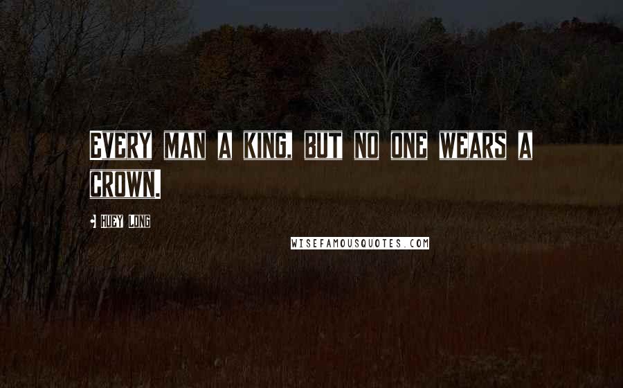 Huey Long Quotes: Every man a king, but no one wears a crown.