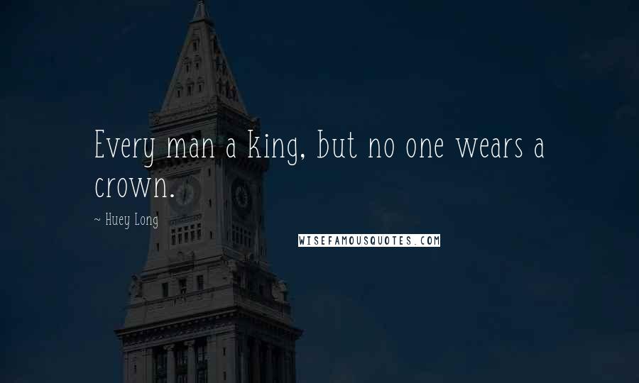 Huey Long Quotes: Every man a king, but no one wears a crown.