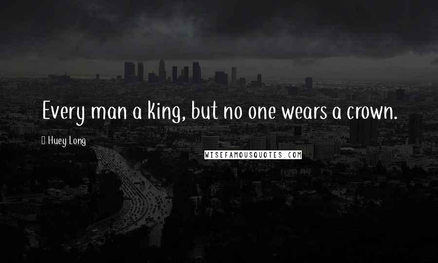 Huey Long Quotes: Every man a king, but no one wears a crown.