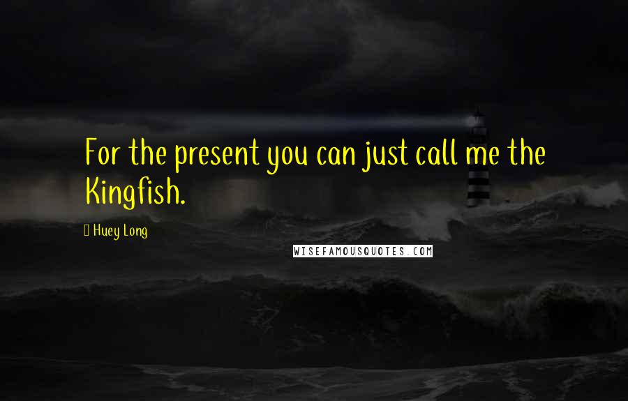 Huey Long Quotes: For the present you can just call me the Kingfish.