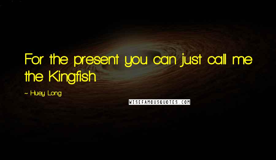 Huey Long Quotes: For the present you can just call me the Kingfish.