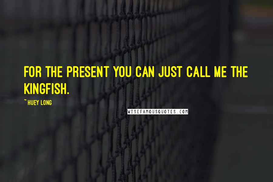 Huey Long Quotes: For the present you can just call me the Kingfish.