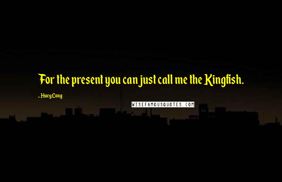 Huey Long Quotes: For the present you can just call me the Kingfish.