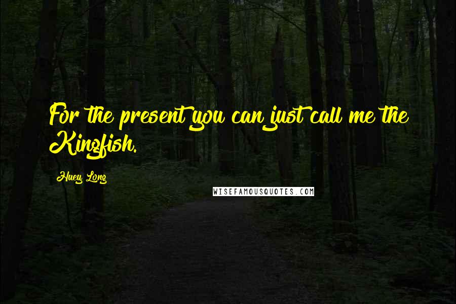 Huey Long Quotes: For the present you can just call me the Kingfish.