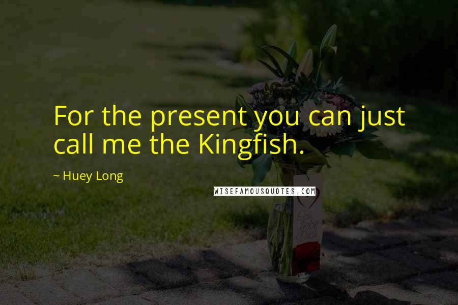 Huey Long Quotes: For the present you can just call me the Kingfish.