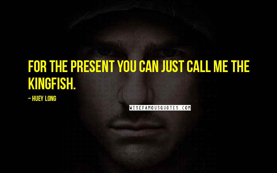 Huey Long Quotes: For the present you can just call me the Kingfish.