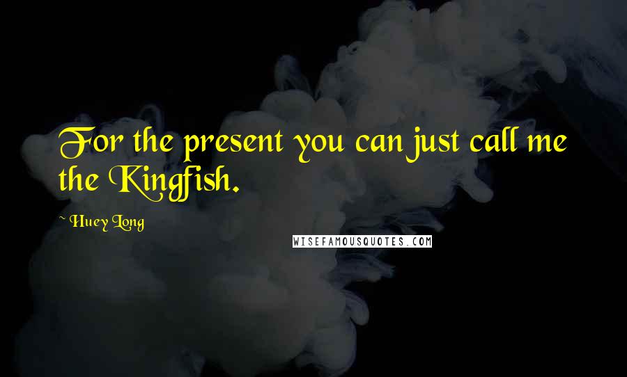 Huey Long Quotes: For the present you can just call me the Kingfish.